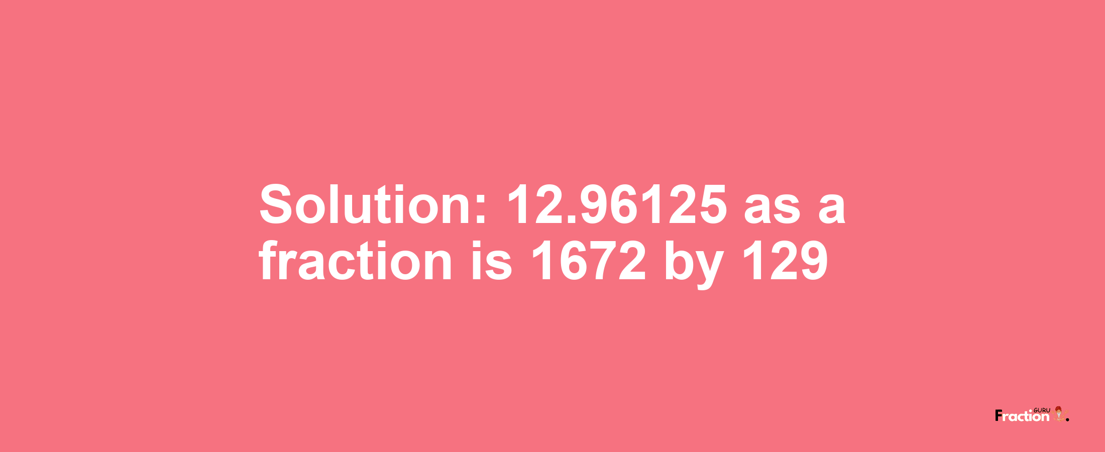 Solution:12.96125 as a fraction is 1672/129